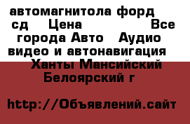 автомагнитола форд 6000 сд  › Цена ­ 500-1000 - Все города Авто » Аудио, видео и автонавигация   . Ханты-Мансийский,Белоярский г.